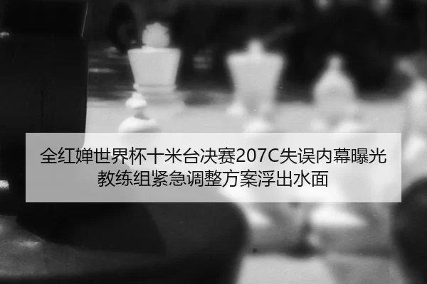 全红婵世界杯十米台决赛207C失误内幕曝光教练组紧急调整方案浮出水面